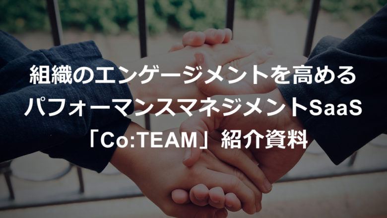 組織のエンゲージメントを高めるパフォーマンスマネジメントSaaS「Co:TEAM」紹介資料