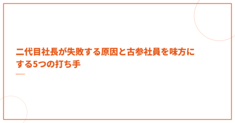 二代目社長が失敗する原因と古参社員を味方にする5つの打ち手