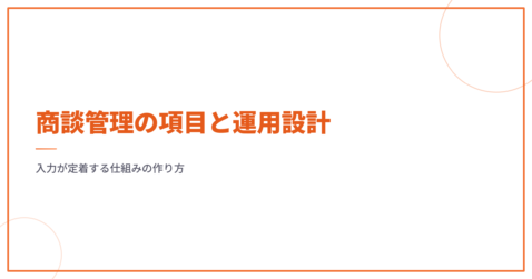 商談管理の項目と運用設計｜入力が定着する仕組みの作り方