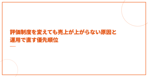評価制度を変えても売上が上がらない原因と運用で直す優先順位