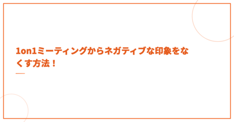 1on1ミーティングからネガティブな印象をなくす方法！