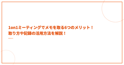 1on1ミーティングでメモを取る6つのメリット！取り方や記録の活用方法を解説！