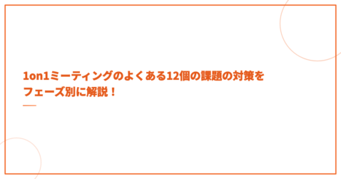 1on1ミーティングのよくある12個の課題の対策をフェーズ別に解説！