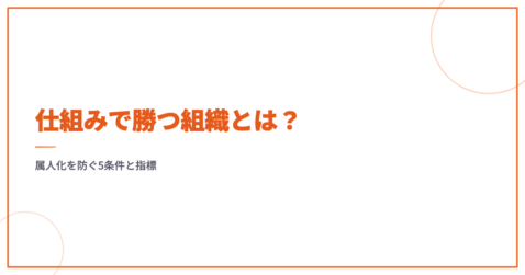 仕組みで勝つ組織とは？属人化を防ぐ5条件と指標
