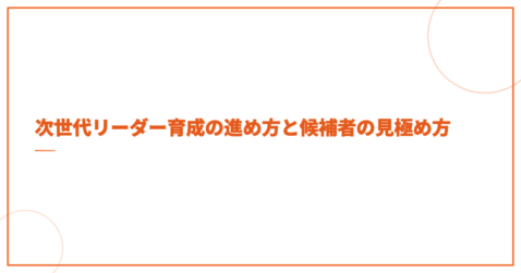 次世代リーダー育成の進め方と候補者の見極め方