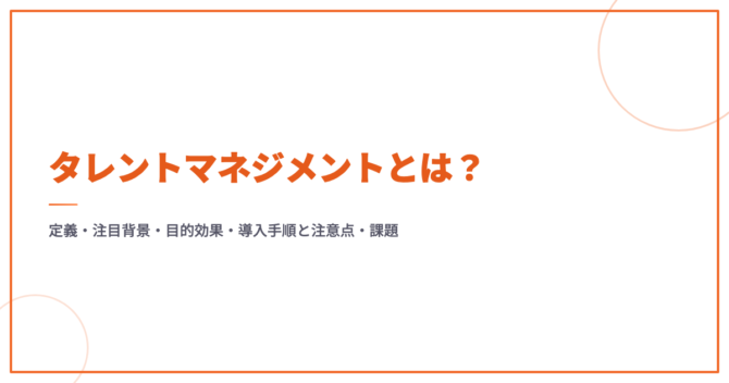 タレントマネジメントとは？定義・注目背景・目的効果・導入手順と注意点・課題