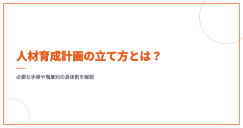 人材育成計画の立て方とは？必要な手順や階層別の具体例を解説