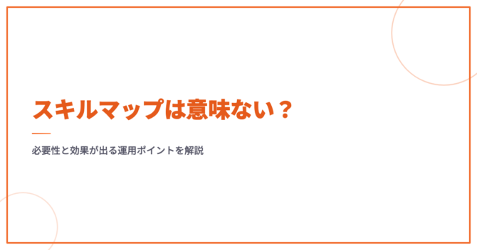 スキルマップは意味ない？必要性と効果が出る運用ポイントを解説