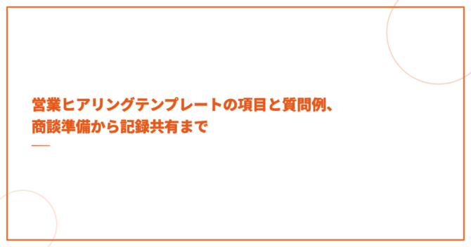 営業ヒアリングテンプレートの項目と質問例、商談準備から記録共有まで