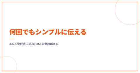 何回でもシンプルに伝える｜iCARE中野氏に学ぶ100人の壁の越え方