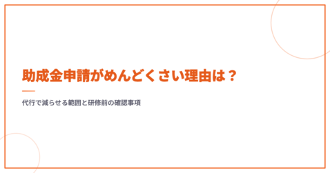 助成金申請がめんどくさい理由は？代行で減らせる範囲と研修前の確認事項